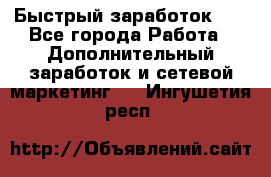 !!!Быстрый заработок!!! - Все города Работа » Дополнительный заработок и сетевой маркетинг   . Ингушетия респ.